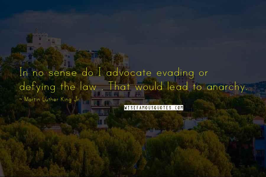 Martin Luther King Jr. Quotes: In no sense do I advocate evading or defying the law . That would lead to anarchy.