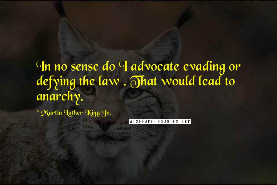 Martin Luther King Jr. Quotes: In no sense do I advocate evading or defying the law . That would lead to anarchy.