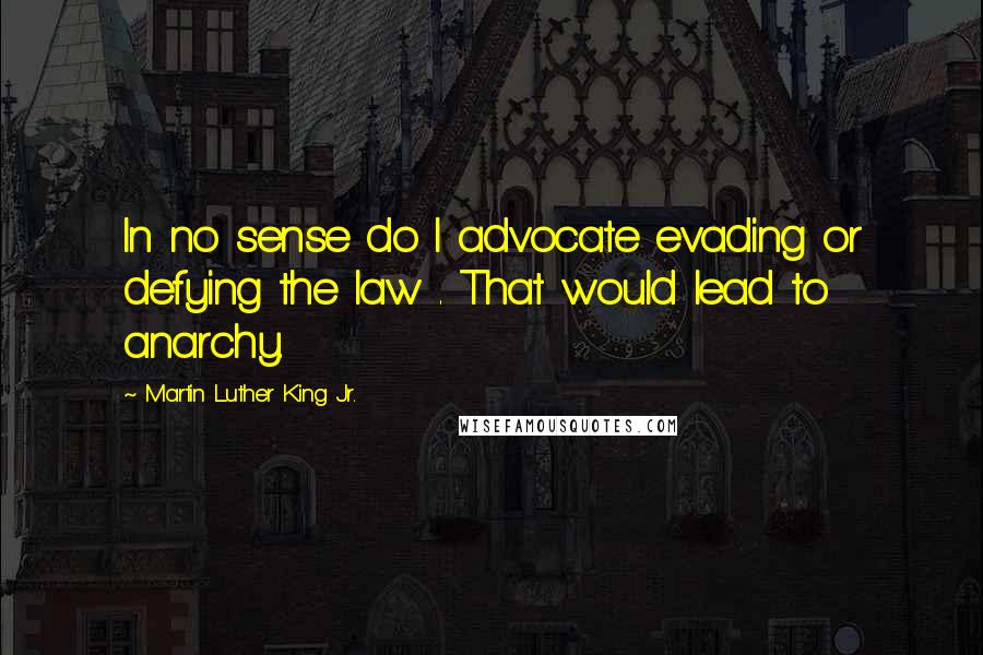Martin Luther King Jr. Quotes: In no sense do I advocate evading or defying the law . That would lead to anarchy.