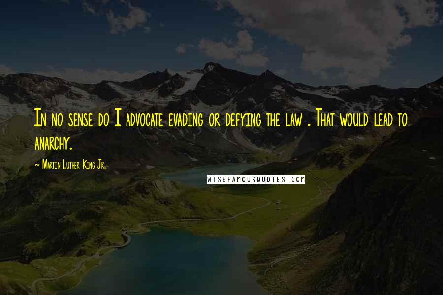 Martin Luther King Jr. Quotes: In no sense do I advocate evading or defying the law . That would lead to anarchy.