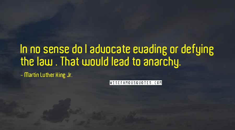 Martin Luther King Jr. Quotes: In no sense do I advocate evading or defying the law . That would lead to anarchy.