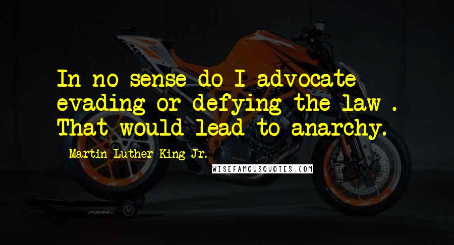 Martin Luther King Jr. Quotes: In no sense do I advocate evading or defying the law . That would lead to anarchy.