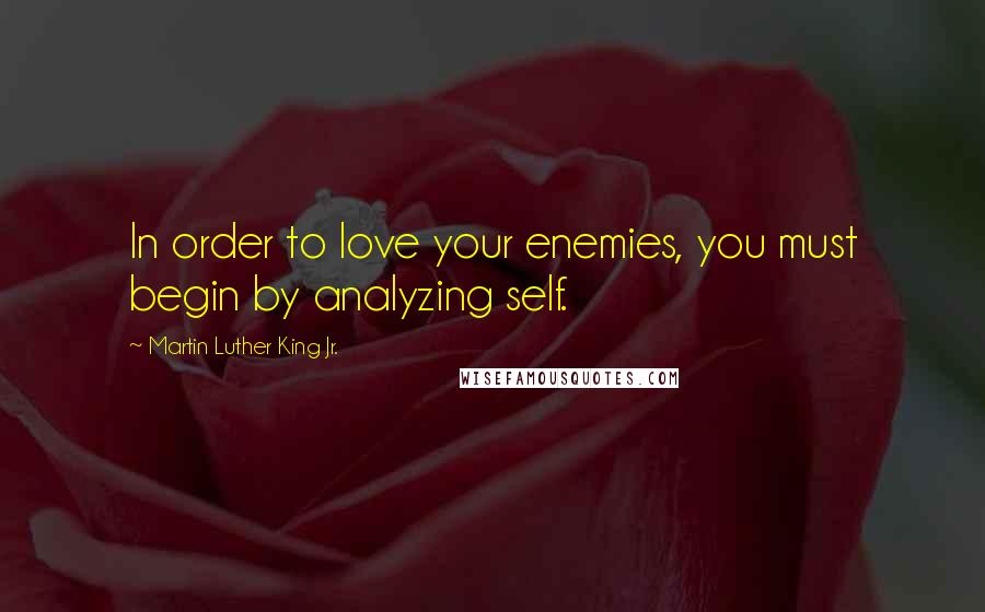 Martin Luther King Jr. Quotes: In order to love your enemies, you must begin by analyzing self.