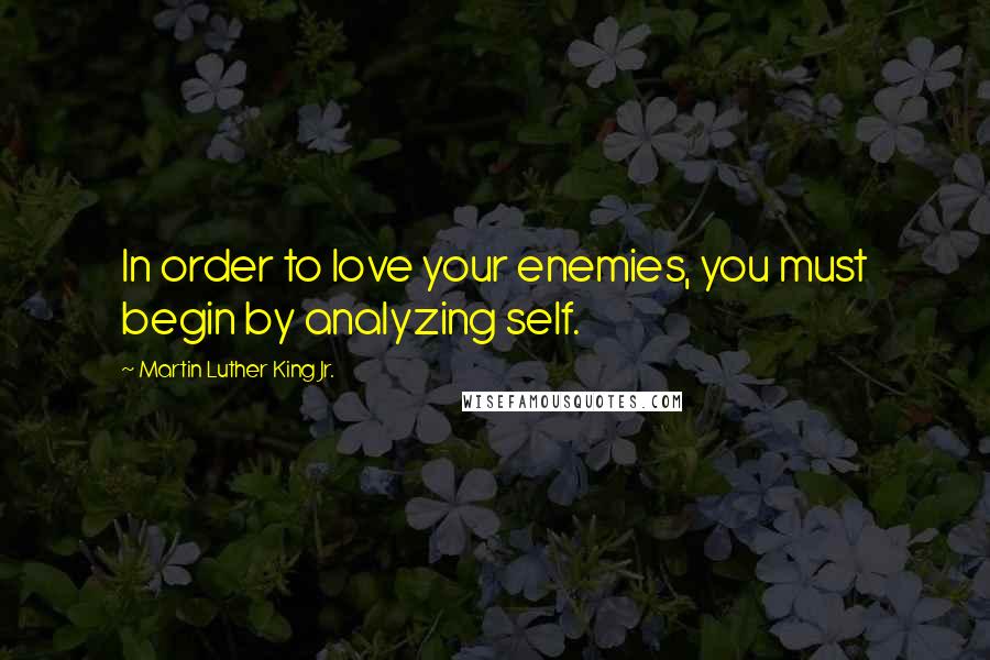 Martin Luther King Jr. Quotes: In order to love your enemies, you must begin by analyzing self.