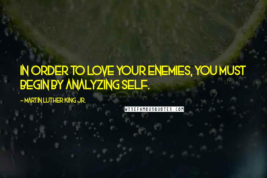 Martin Luther King Jr. Quotes: In order to love your enemies, you must begin by analyzing self.