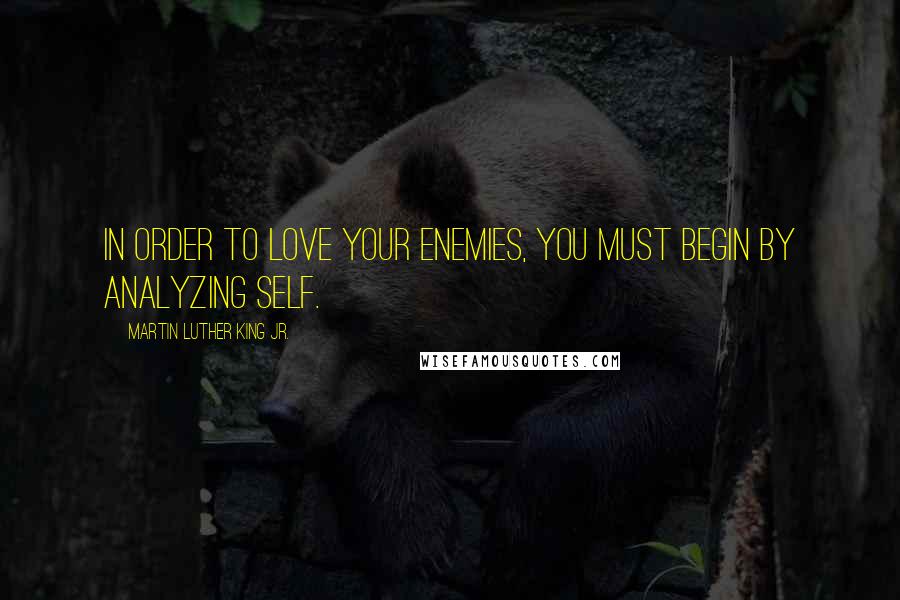 Martin Luther King Jr. Quotes: In order to love your enemies, you must begin by analyzing self.