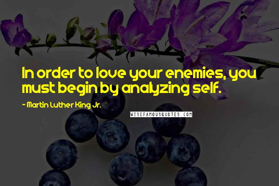 Martin Luther King Jr. Quotes: In order to love your enemies, you must begin by analyzing self.