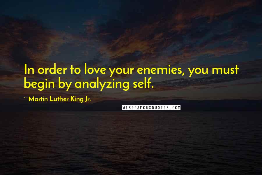Martin Luther King Jr. Quotes: In order to love your enemies, you must begin by analyzing self.