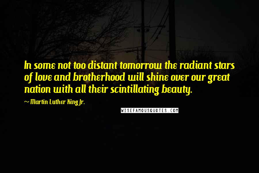 Martin Luther King Jr. Quotes: In some not too distant tomorrow the radiant stars of love and brotherhood will shine over our great nation with all their scintillating beauty.