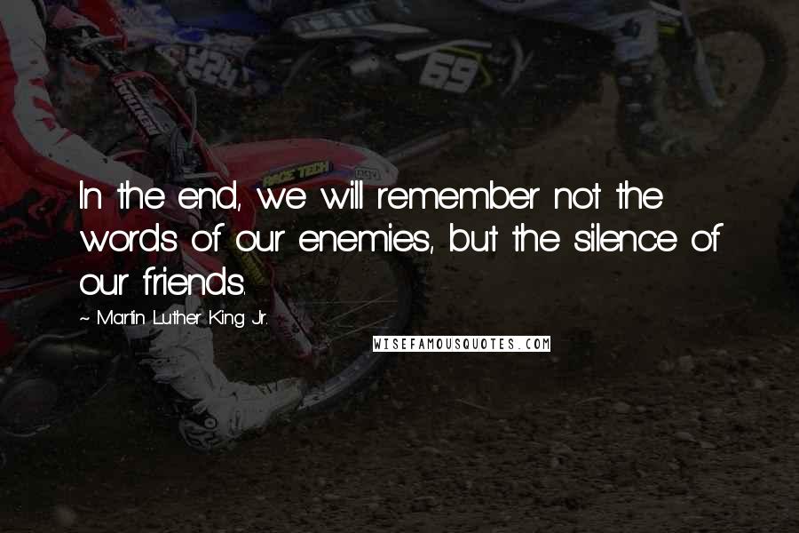 Martin Luther King Jr. Quotes: In the end, we will remember not the words of our enemies, but the silence of our friends.