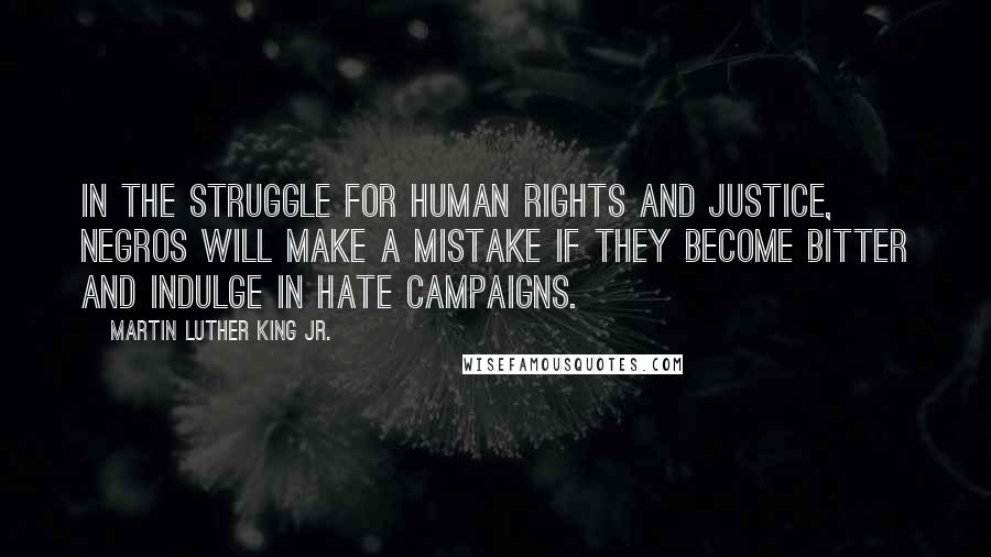 Martin Luther King Jr. Quotes: In the struggle for human rights and justice, Negros will make a mistake if they become bitter and indulge in hate campaigns.