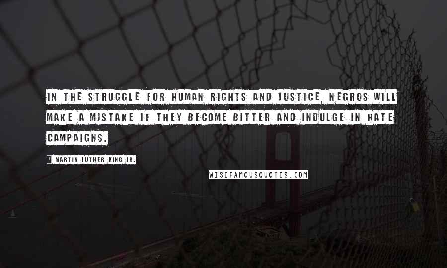 Martin Luther King Jr. Quotes: In the struggle for human rights and justice, Negros will make a mistake if they become bitter and indulge in hate campaigns.