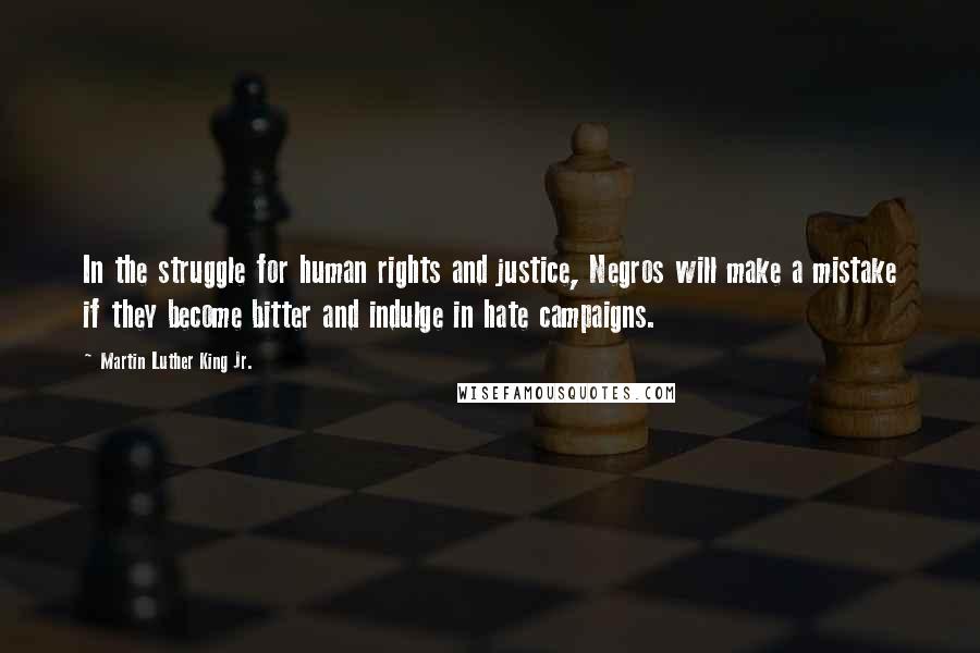 Martin Luther King Jr. Quotes: In the struggle for human rights and justice, Negros will make a mistake if they become bitter and indulge in hate campaigns.