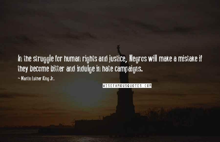 Martin Luther King Jr. Quotes: In the struggle for human rights and justice, Negros will make a mistake if they become bitter and indulge in hate campaigns.