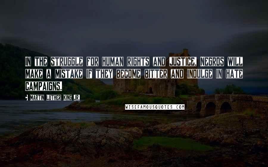 Martin Luther King Jr. Quotes: In the struggle for human rights and justice, Negros will make a mistake if they become bitter and indulge in hate campaigns.