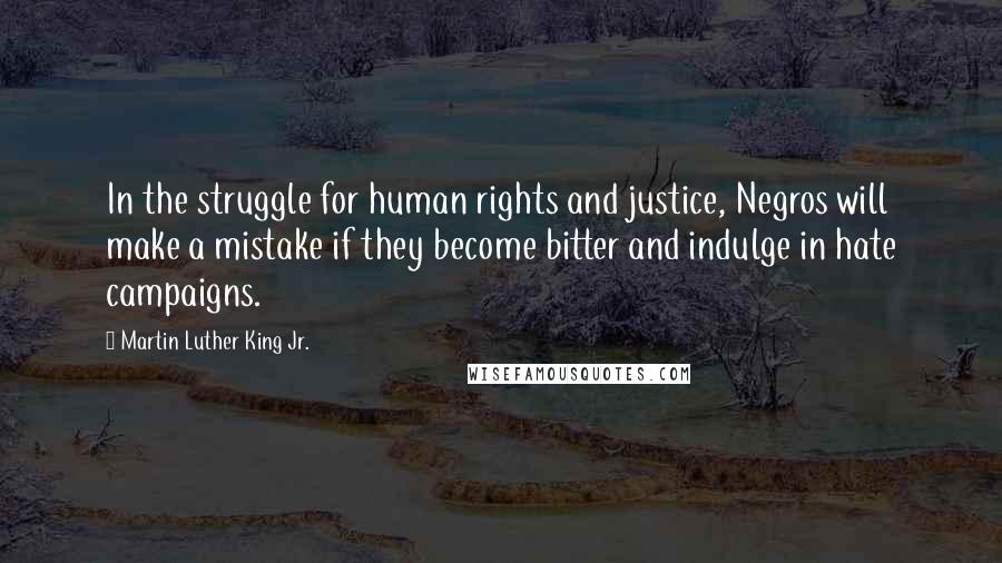 Martin Luther King Jr. Quotes: In the struggle for human rights and justice, Negros will make a mistake if they become bitter and indulge in hate campaigns.