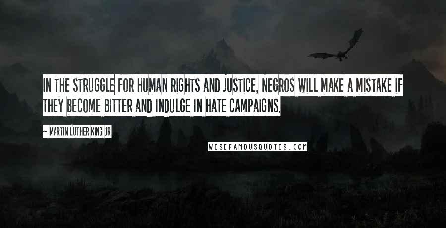 Martin Luther King Jr. Quotes: In the struggle for human rights and justice, Negros will make a mistake if they become bitter and indulge in hate campaigns.