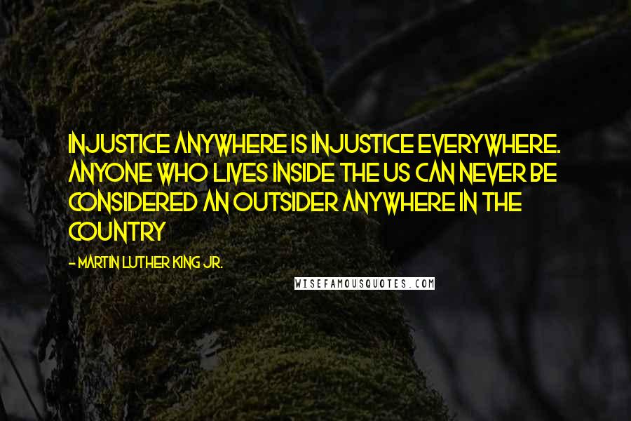 Martin Luther King Jr. Quotes: Injustice anywhere is injustice everywhere. Anyone who lives inside the US can never be considered an outsider anywhere in the country