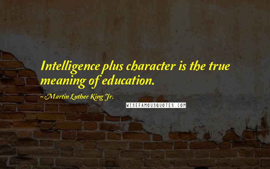 Martin Luther King Jr. Quotes: Intelligence plus character is the true meaning of education.