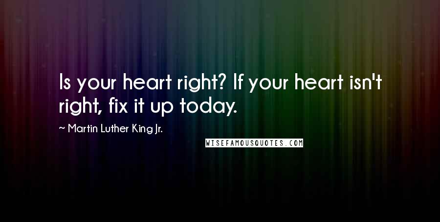 Martin Luther King Jr. Quotes: Is your heart right? If your heart isn't right, fix it up today.