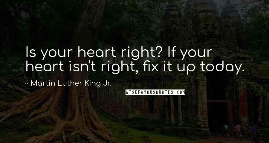 Martin Luther King Jr. Quotes: Is your heart right? If your heart isn't right, fix it up today.