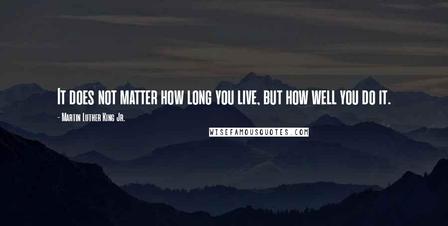 Martin Luther King Jr. Quotes: It does not matter how long you live, but how well you do it.
