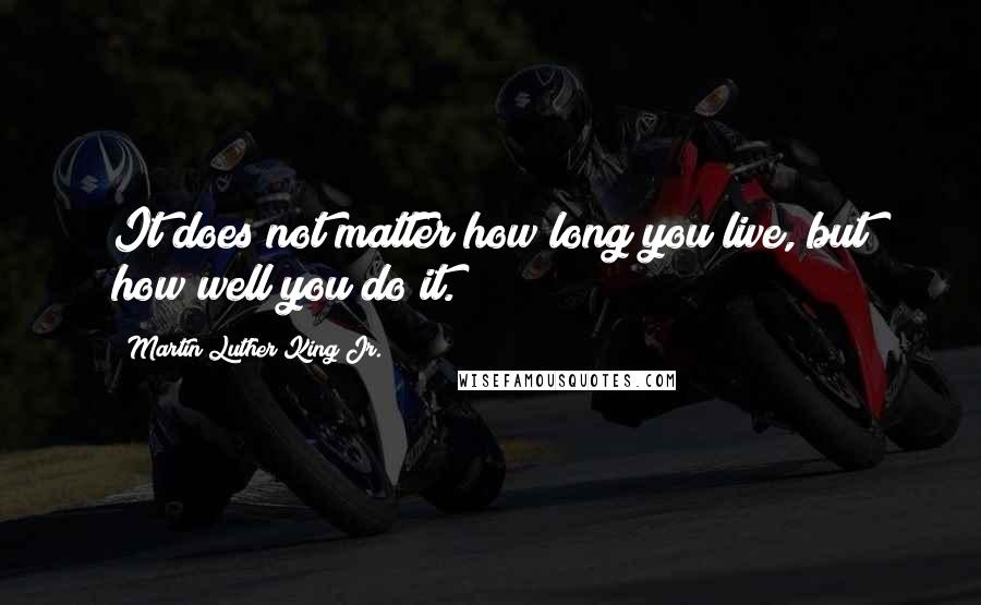 Martin Luther King Jr. Quotes: It does not matter how long you live, but how well you do it.