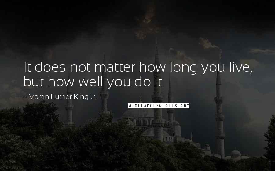 Martin Luther King Jr. Quotes: It does not matter how long you live, but how well you do it.