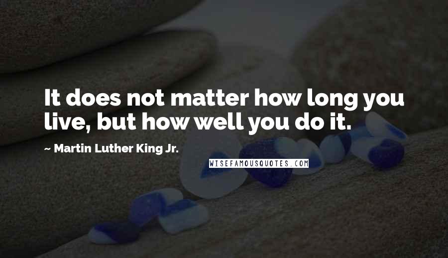 Martin Luther King Jr. Quotes: It does not matter how long you live, but how well you do it.