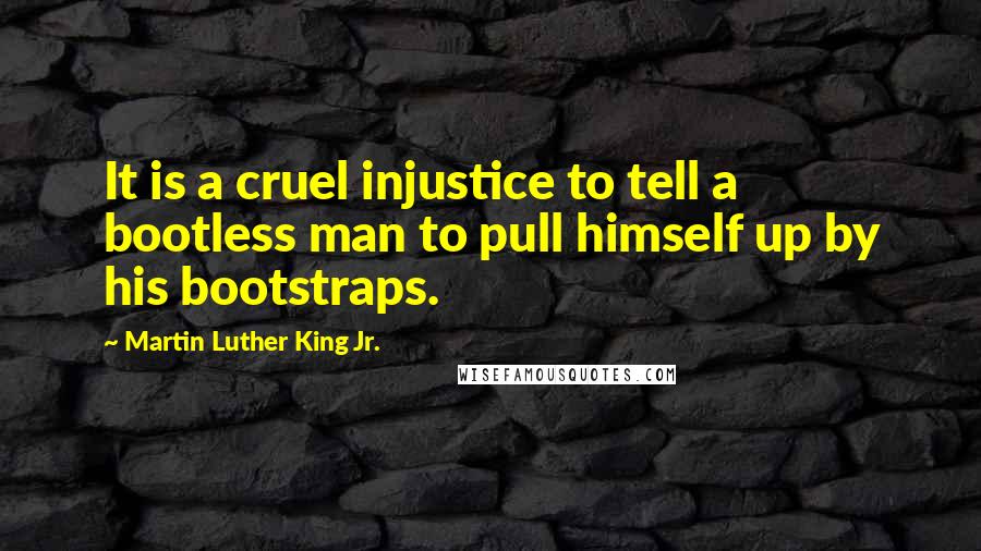 Martin Luther King Jr. Quotes: It is a cruel injustice to tell a bootless man to pull himself up by his bootstraps.