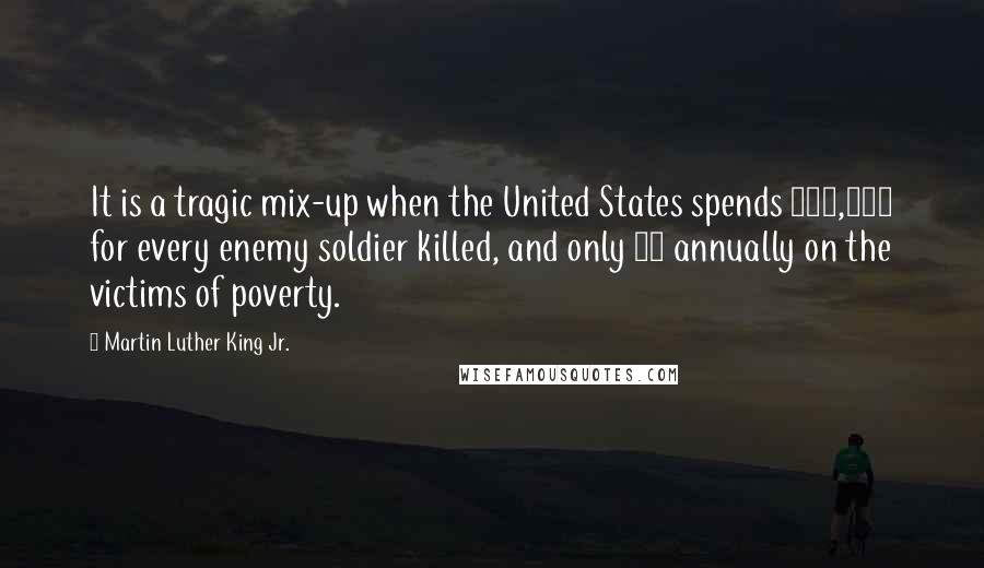 Martin Luther King Jr. Quotes: It is a tragic mix-up when the United States spends 500,000 for every enemy soldier killed, and only 53 annually on the victims of poverty.