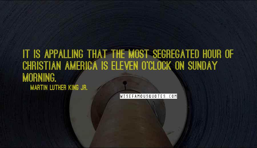 Martin Luther King Jr. Quotes: It is appalling that the most segregated hour of Christian America is eleven o'clock on Sunday morning.