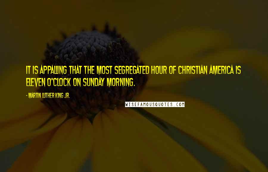 Martin Luther King Jr. Quotes: It is appalling that the most segregated hour of Christian America is eleven o'clock on Sunday morning.