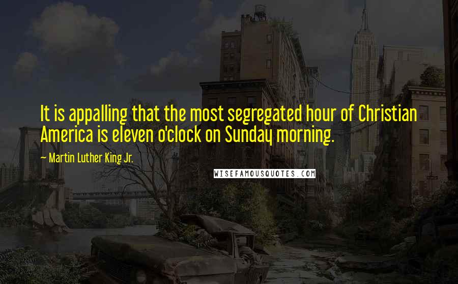 Martin Luther King Jr. Quotes: It is appalling that the most segregated hour of Christian America is eleven o'clock on Sunday morning.