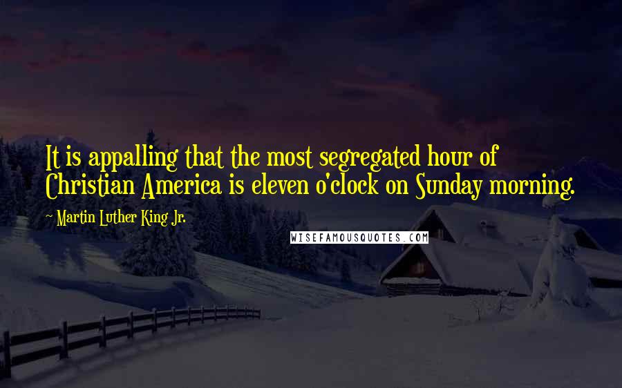 Martin Luther King Jr. Quotes: It is appalling that the most segregated hour of Christian America is eleven o'clock on Sunday morning.