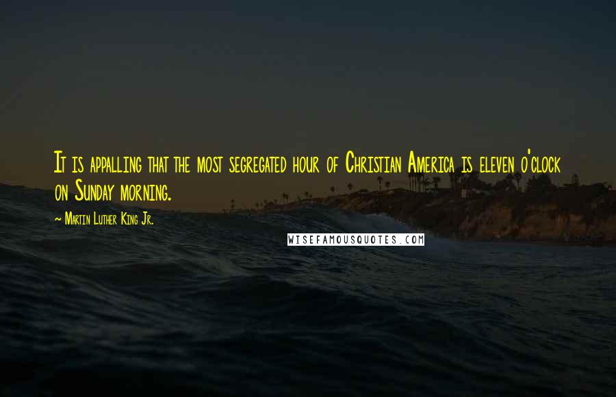 Martin Luther King Jr. Quotes: It is appalling that the most segregated hour of Christian America is eleven o'clock on Sunday morning.