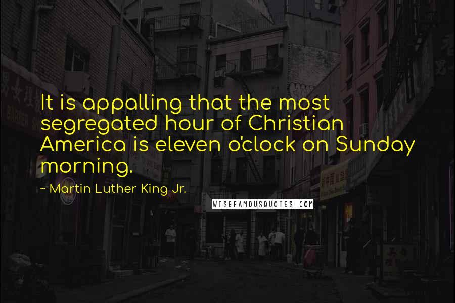 Martin Luther King Jr. Quotes: It is appalling that the most segregated hour of Christian America is eleven o'clock on Sunday morning.