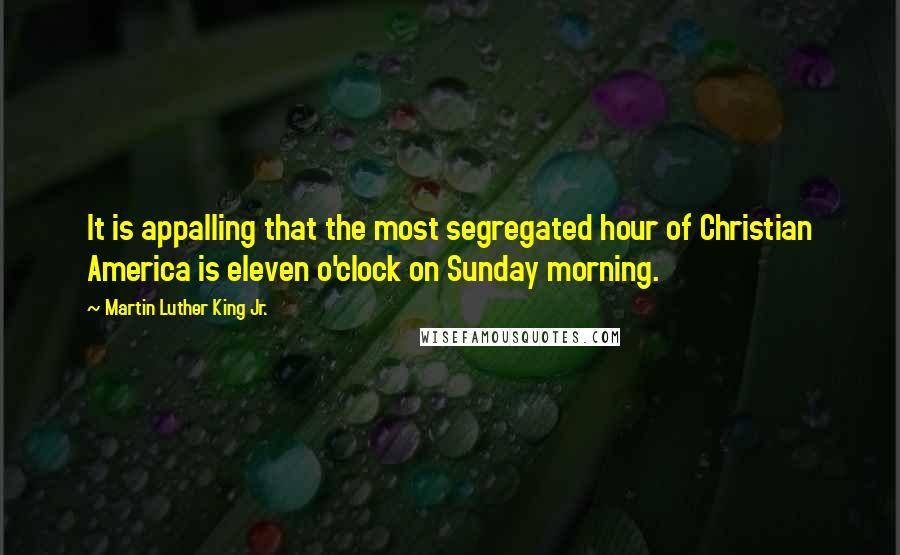 Martin Luther King Jr. Quotes: It is appalling that the most segregated hour of Christian America is eleven o'clock on Sunday morning.