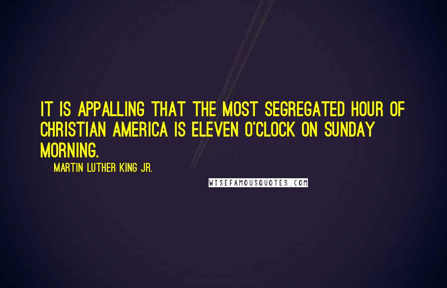 Martin Luther King Jr. Quotes: It is appalling that the most segregated hour of Christian America is eleven o'clock on Sunday morning.