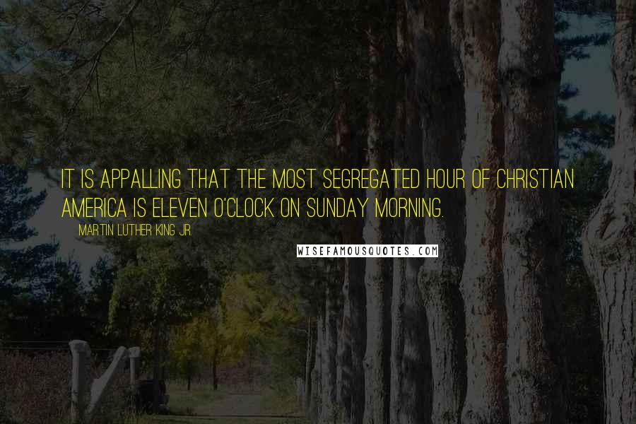 Martin Luther King Jr. Quotes: It is appalling that the most segregated hour of Christian America is eleven o'clock on Sunday morning.