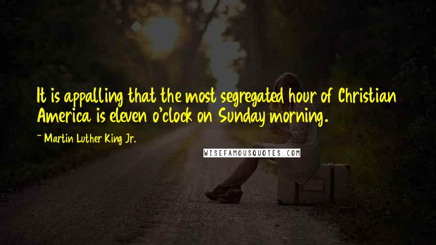 Martin Luther King Jr. Quotes: It is appalling that the most segregated hour of Christian America is eleven o'clock on Sunday morning.