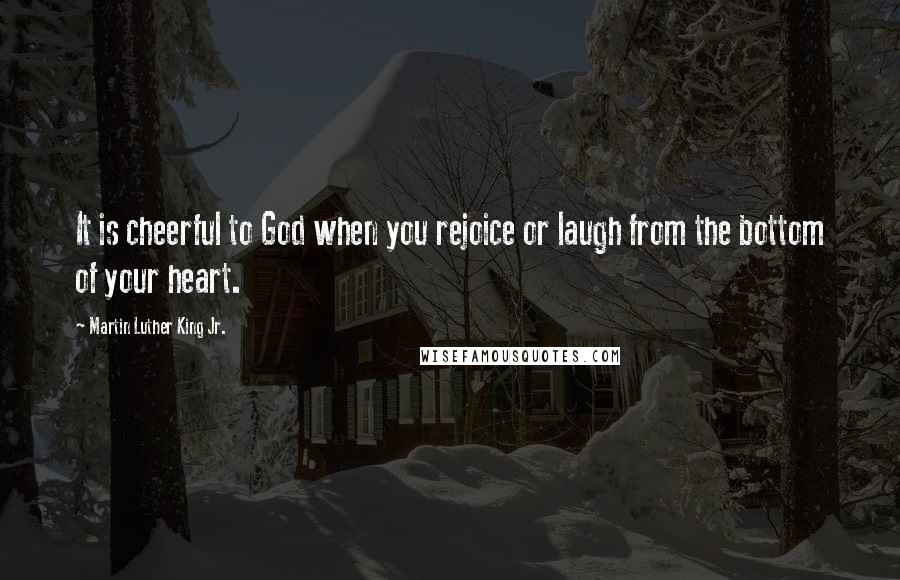 Martin Luther King Jr. Quotes: It is cheerful to God when you rejoice or laugh from the bottom of your heart.