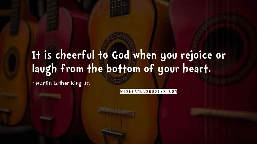 Martin Luther King Jr. Quotes: It is cheerful to God when you rejoice or laugh from the bottom of your heart.