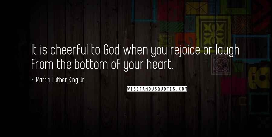 Martin Luther King Jr. Quotes: It is cheerful to God when you rejoice or laugh from the bottom of your heart.