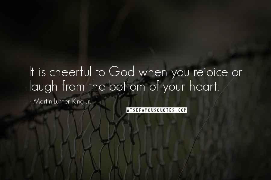 Martin Luther King Jr. Quotes: It is cheerful to God when you rejoice or laugh from the bottom of your heart.