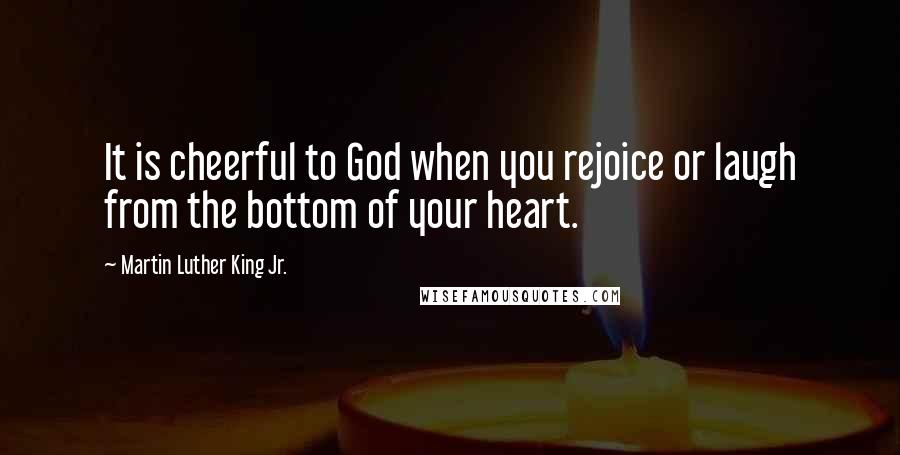 Martin Luther King Jr. Quotes: It is cheerful to God when you rejoice or laugh from the bottom of your heart.