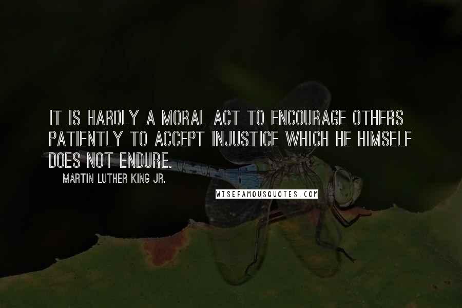 Martin Luther King Jr. Quotes: It is hardly a moral act to encourage others patiently to accept injustice which he himself does not endure.