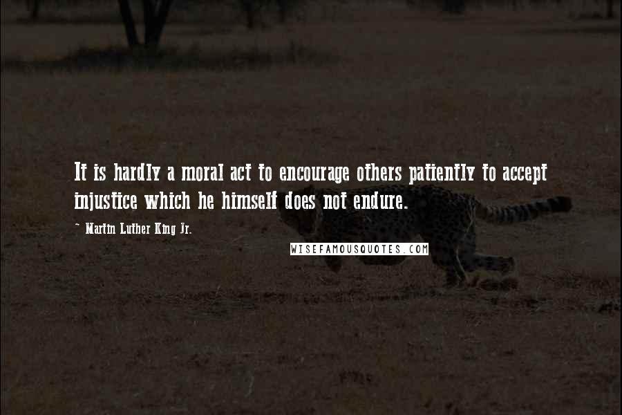 Martin Luther King Jr. Quotes: It is hardly a moral act to encourage others patiently to accept injustice which he himself does not endure.