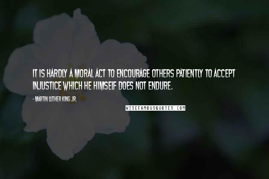 Martin Luther King Jr. Quotes: It is hardly a moral act to encourage others patiently to accept injustice which he himself does not endure.