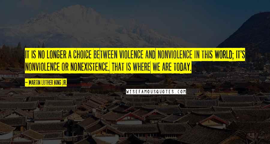 Martin Luther King Jr. Quotes: It is no longer a choice between violence and nonviolence in this world; it's nonviolence or nonexistence. That is where we are today.